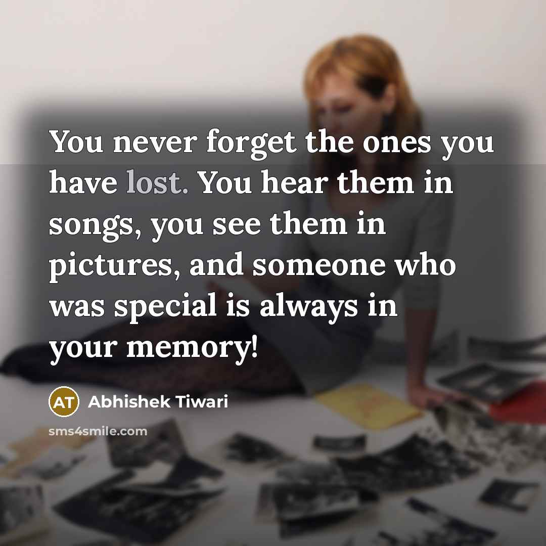 “You never forget the ones you have lost. You hear them in songs, you see them in pictures, and someone who was special is always in your memory!” quote by Abhishek Tiwari