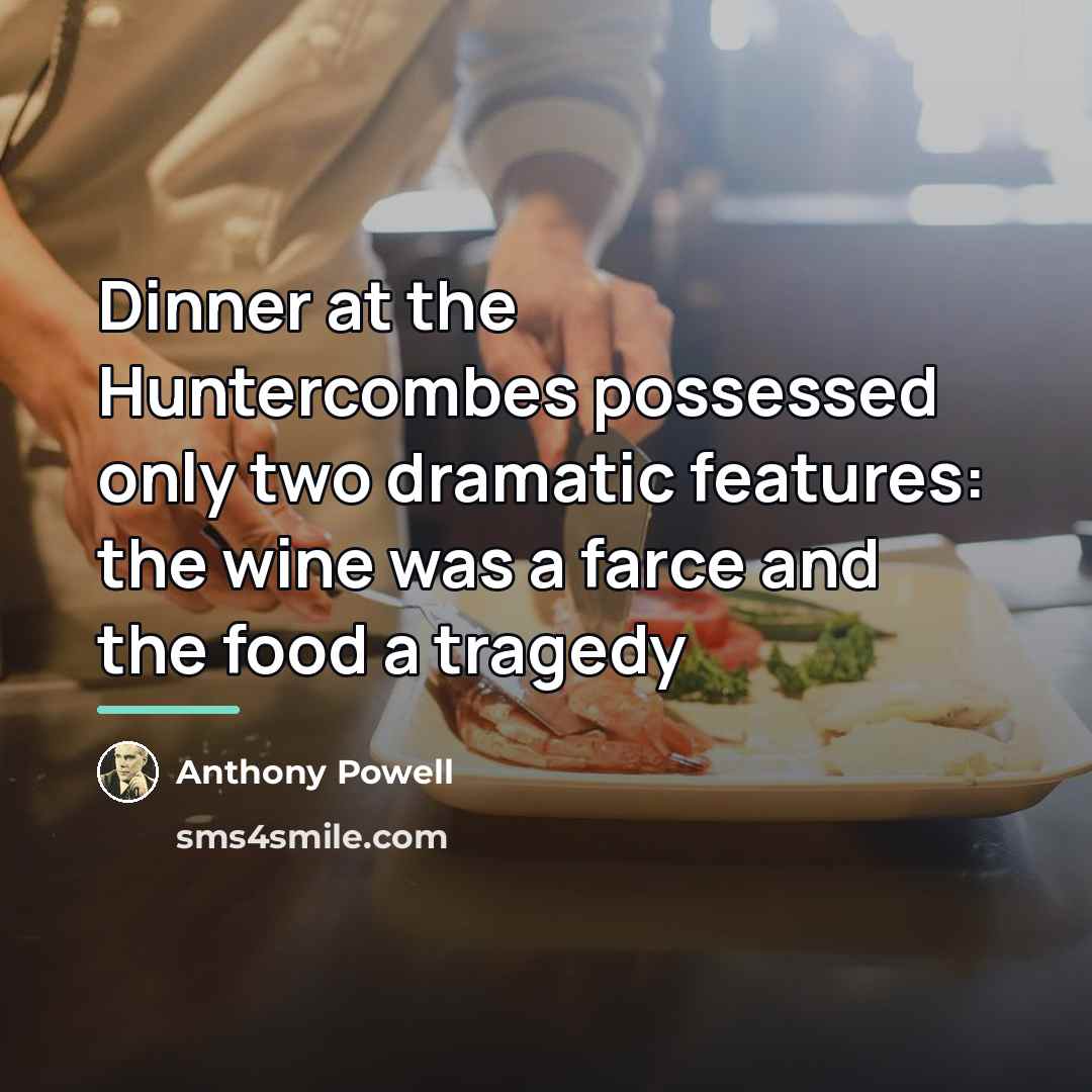 “Dinner at the Huntercombes possessed only two dramatic features: the…” quote by Anthony Powell