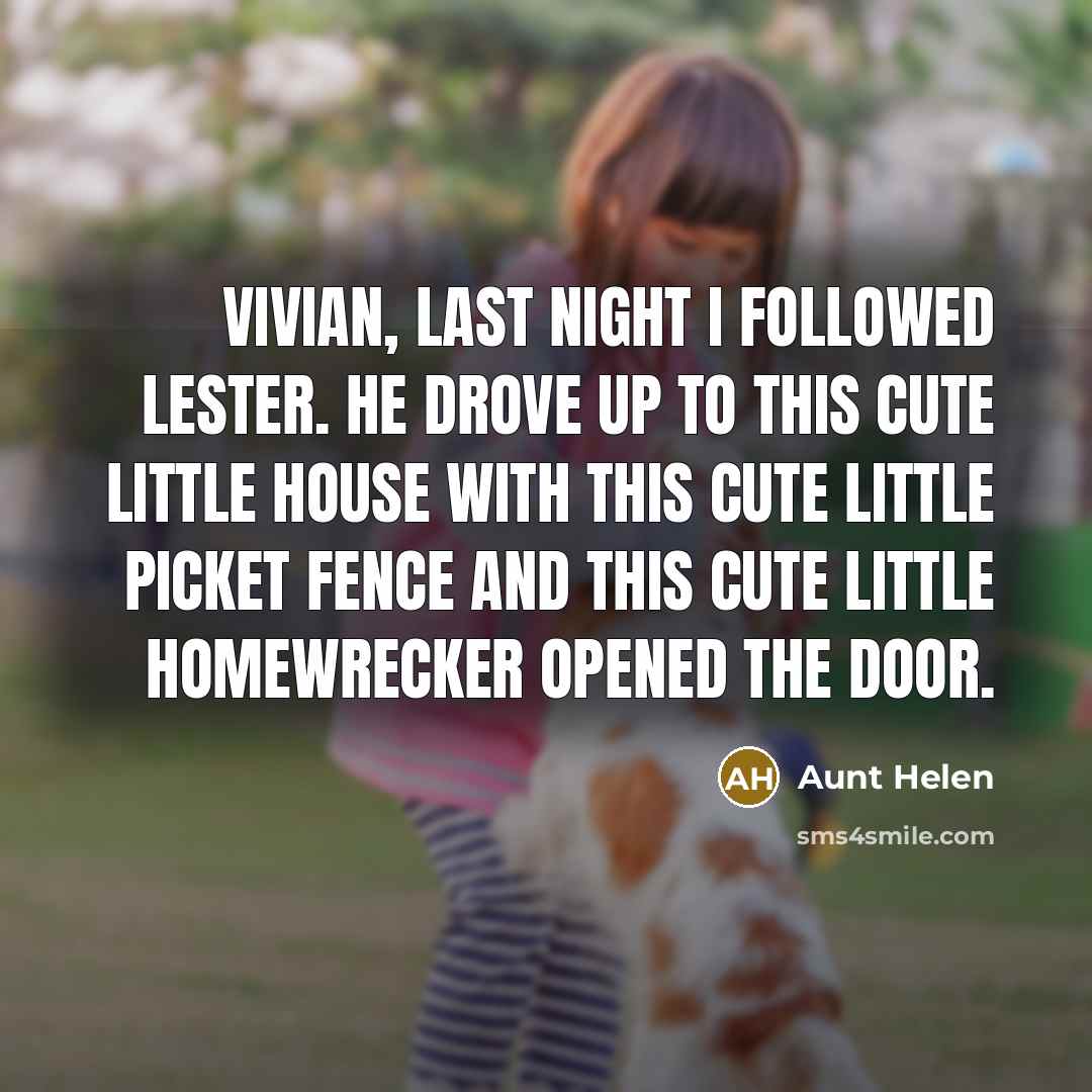 “Vivian, last night I followed Lester. He drove up to this cute little house with this cute little picket fence and this cute little homewrecker opened the door.” quote by Aunt Helen