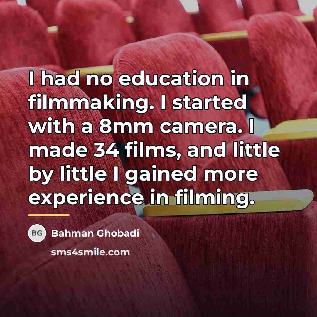 “I had no education in filmmaking. I started with a…” quote by Bahman Ghobadi