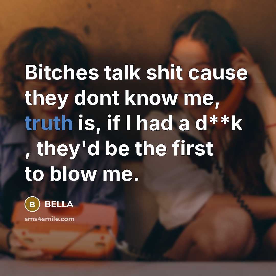 “Bitches talk shit cause they dont know me, truth is, if I had a d**k , they'd be the first to blow me.” quote by Bella