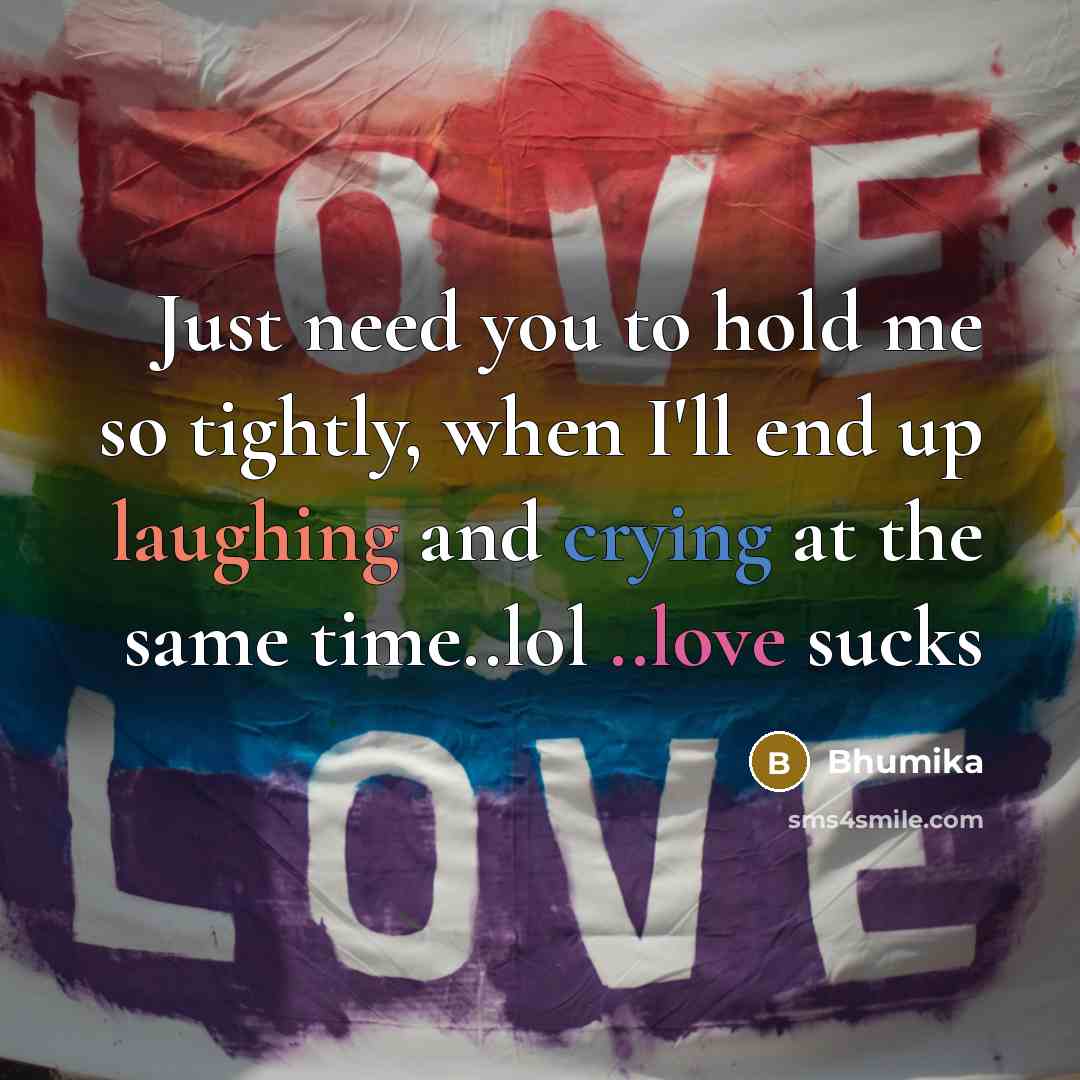“Just need you to hold me so tightly, when I'll end up laughing and crying at the same time..lol ..love sucks” quote by Bhumika