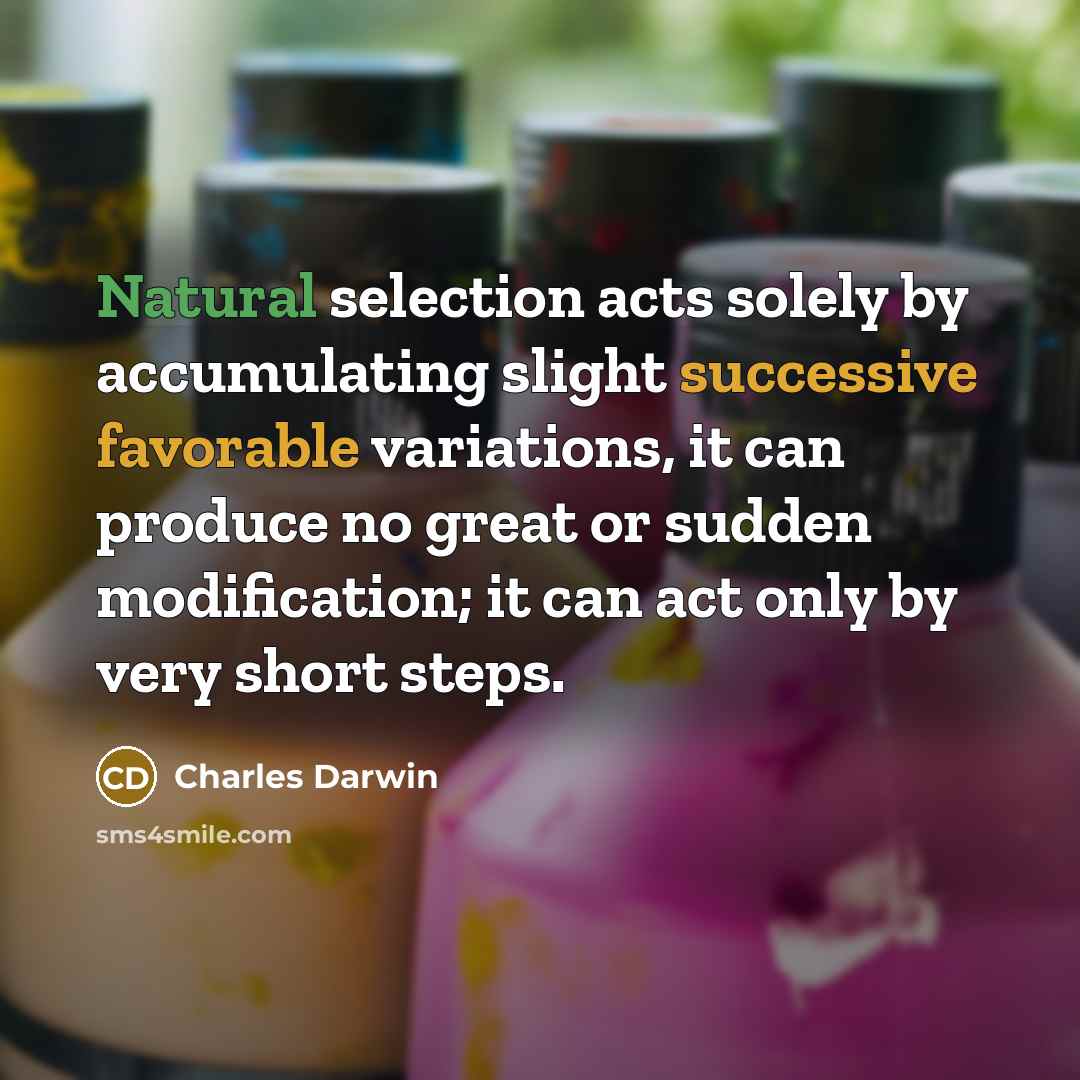 “Natural selection acts solely by accumulating slight successive favorable variations, it can produce no great or sudden modification; it can act only by very short steps.” quote by Charles Darwin