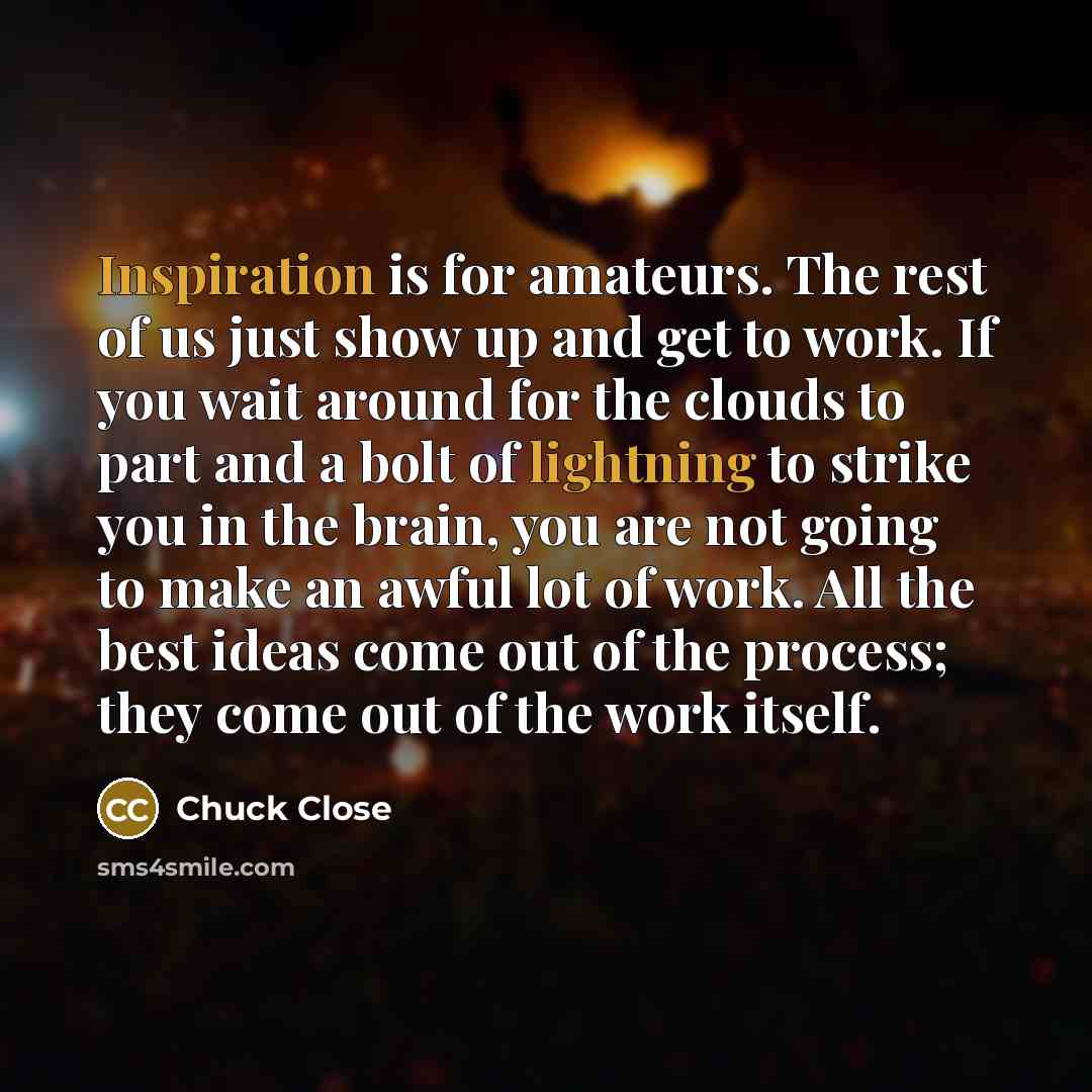 “Inspiration is for amateurs. The rest of us just show…” quote by Chuck Close
