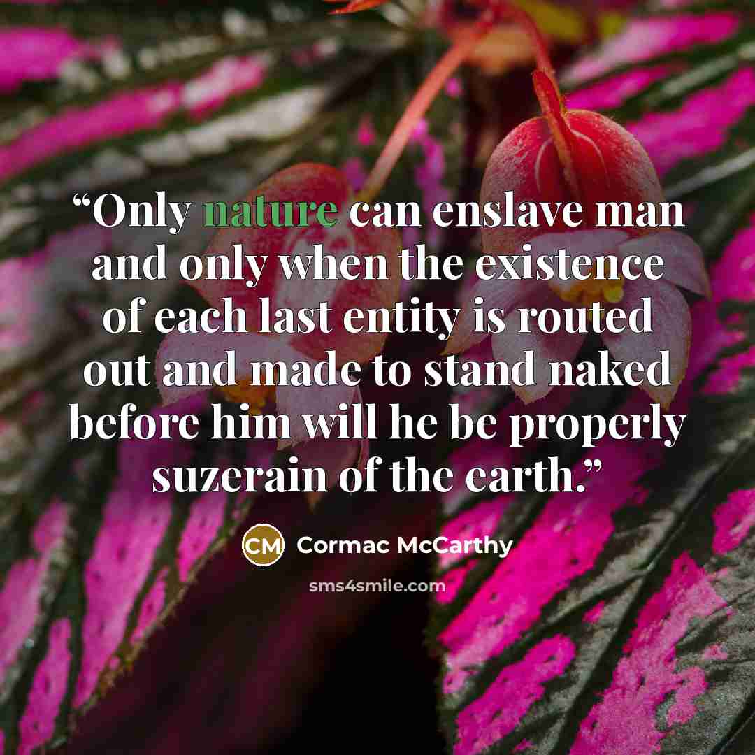 “Only nature can enslave man and only when the existence of each last entity is routed out and made to stand naked before him will he be properly suzerain of the earth.” quote by Cormac McCarthy