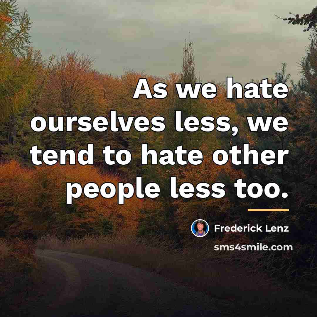 “As we hate ourselves less, we tend to hate other…” quote by Frederick Lenz