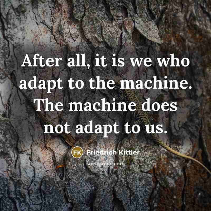“After all, it is we who adapt to the machine. The machine does not adapt to us.” quote by Friedrich Kittler