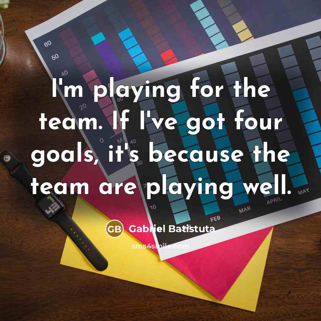 “I'm playing for the team. If I've got four goals,…” quote by Gabriel Batistuta
