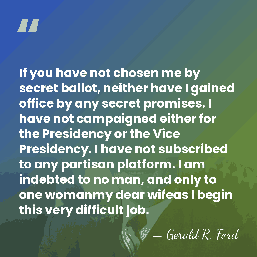 If you have not chosen me by secret ballot, neither have I&hellip; - Gerald R. Ford