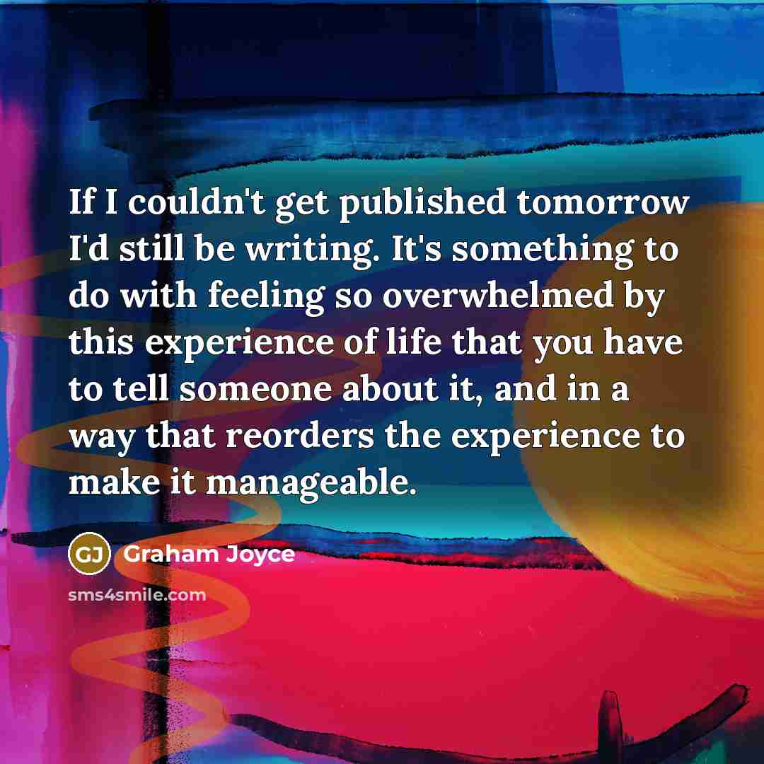“If I couldn't get published tomorrow I'd still be writing.…” quote by Graham Joyce