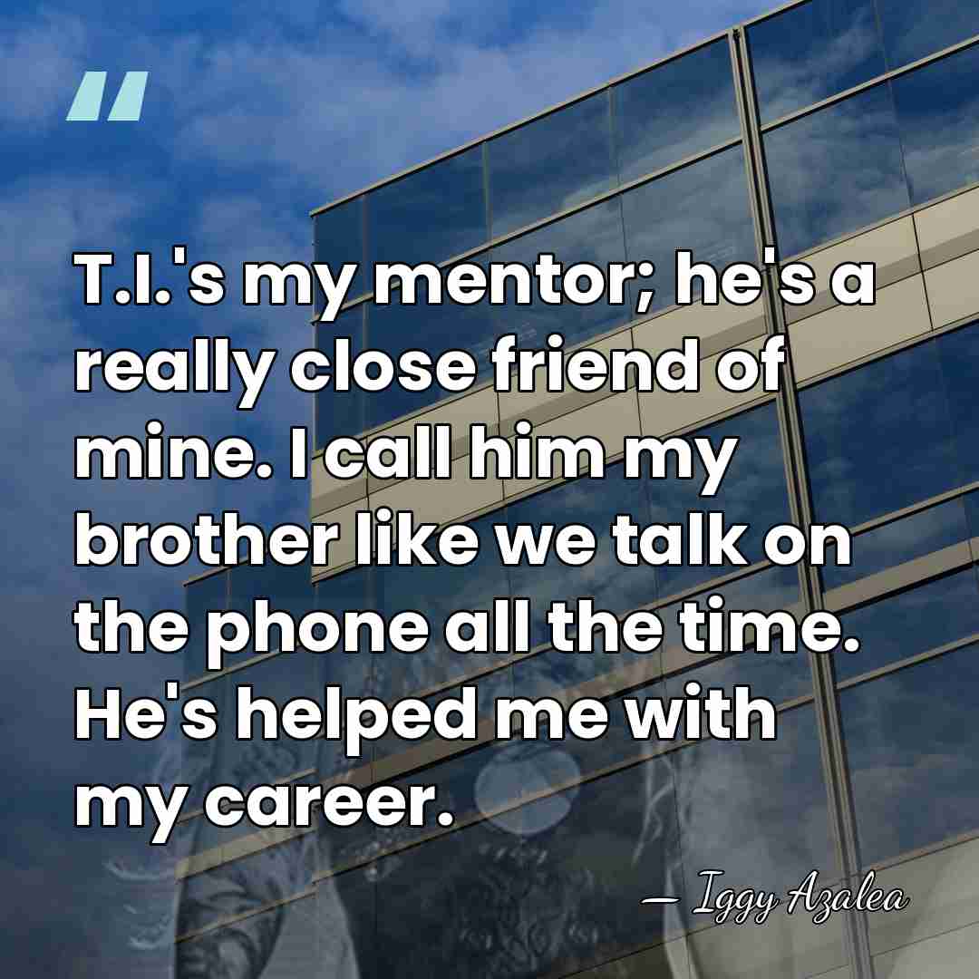 T.I.'s my mentor; he's a really close friend of mine. I call&hellip; - Iggy Azalea