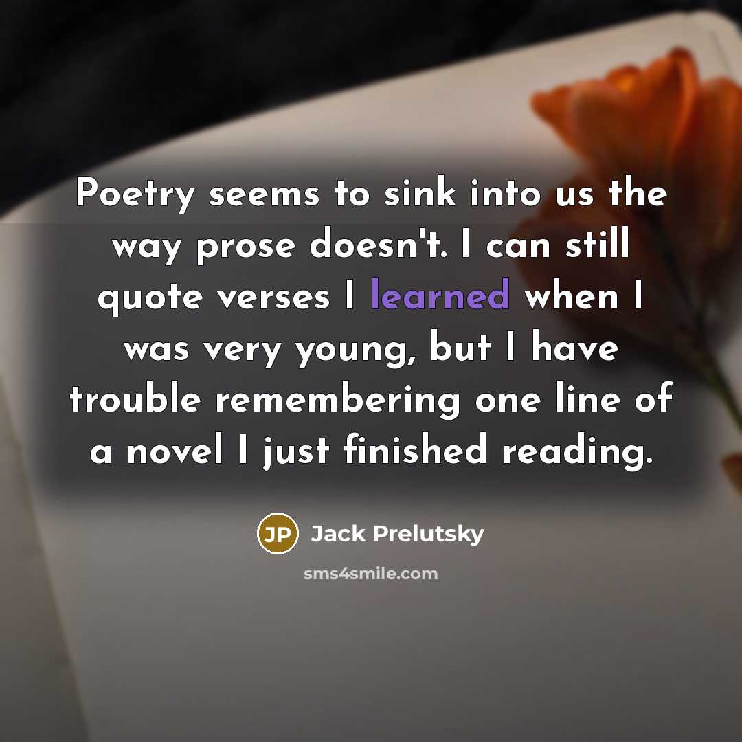 “Poetry seems to sink into us the way prose doesn't.…” quote by Jack Prelutsky