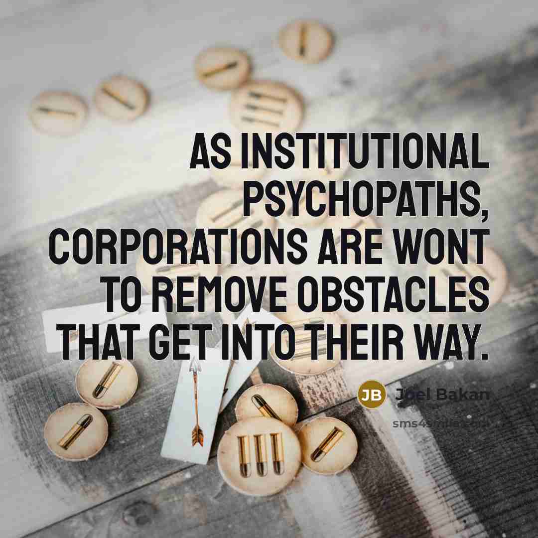 “As institutional psychopaths, corporations are wont to remove obstacles that…” quote by Joel Bakan