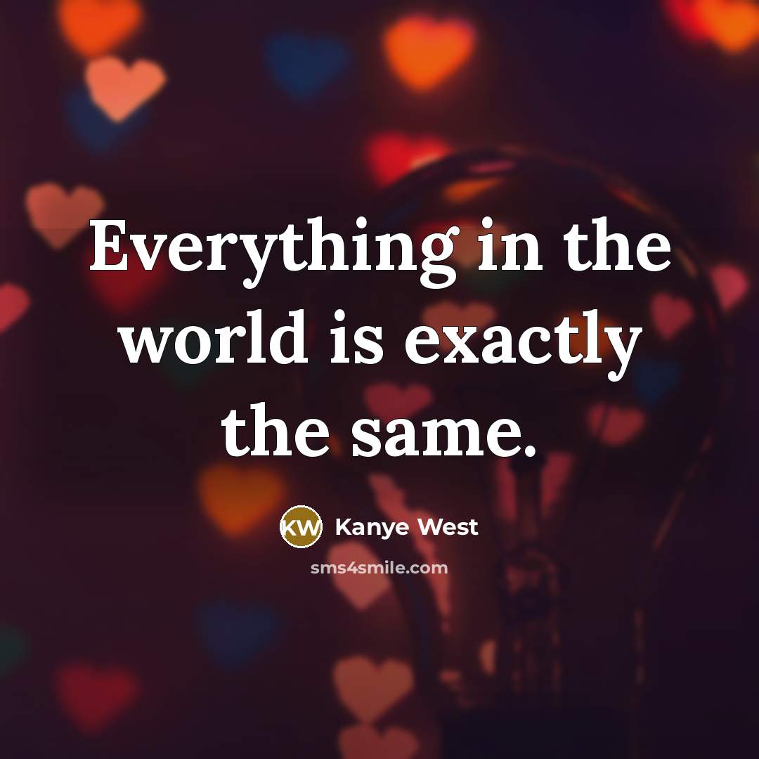 “Everything in the world is exactly the same.” quote by Kanye West