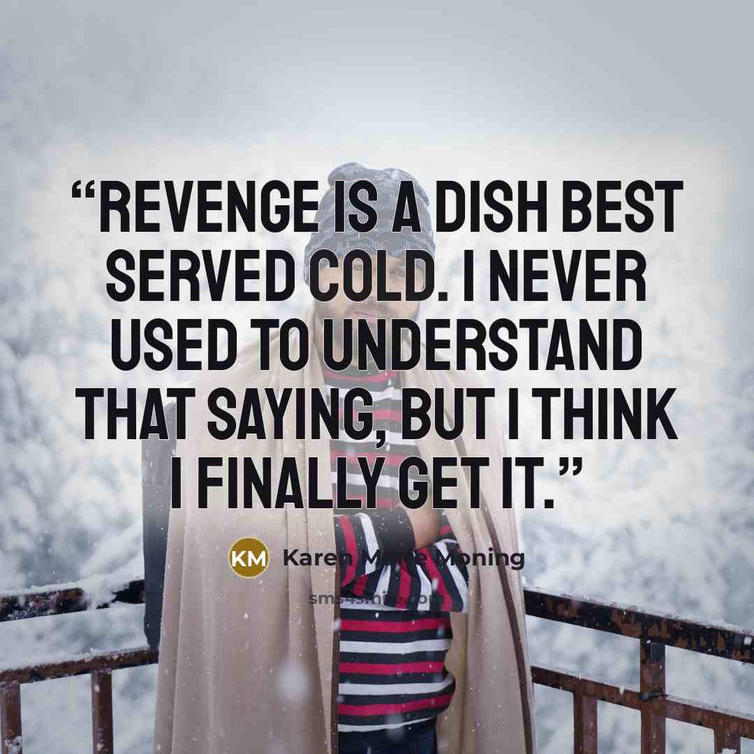 “Revenge is a dish best served cold. I never used to understand that saying, but I think I finally get it.” quote by Karen Marie Moning