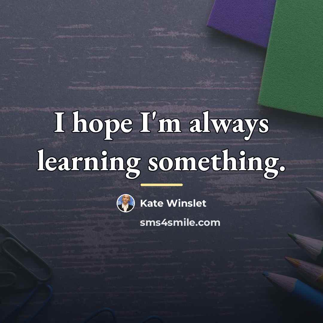 “I hope I'm always learning something.…” quote by Kate Winslet