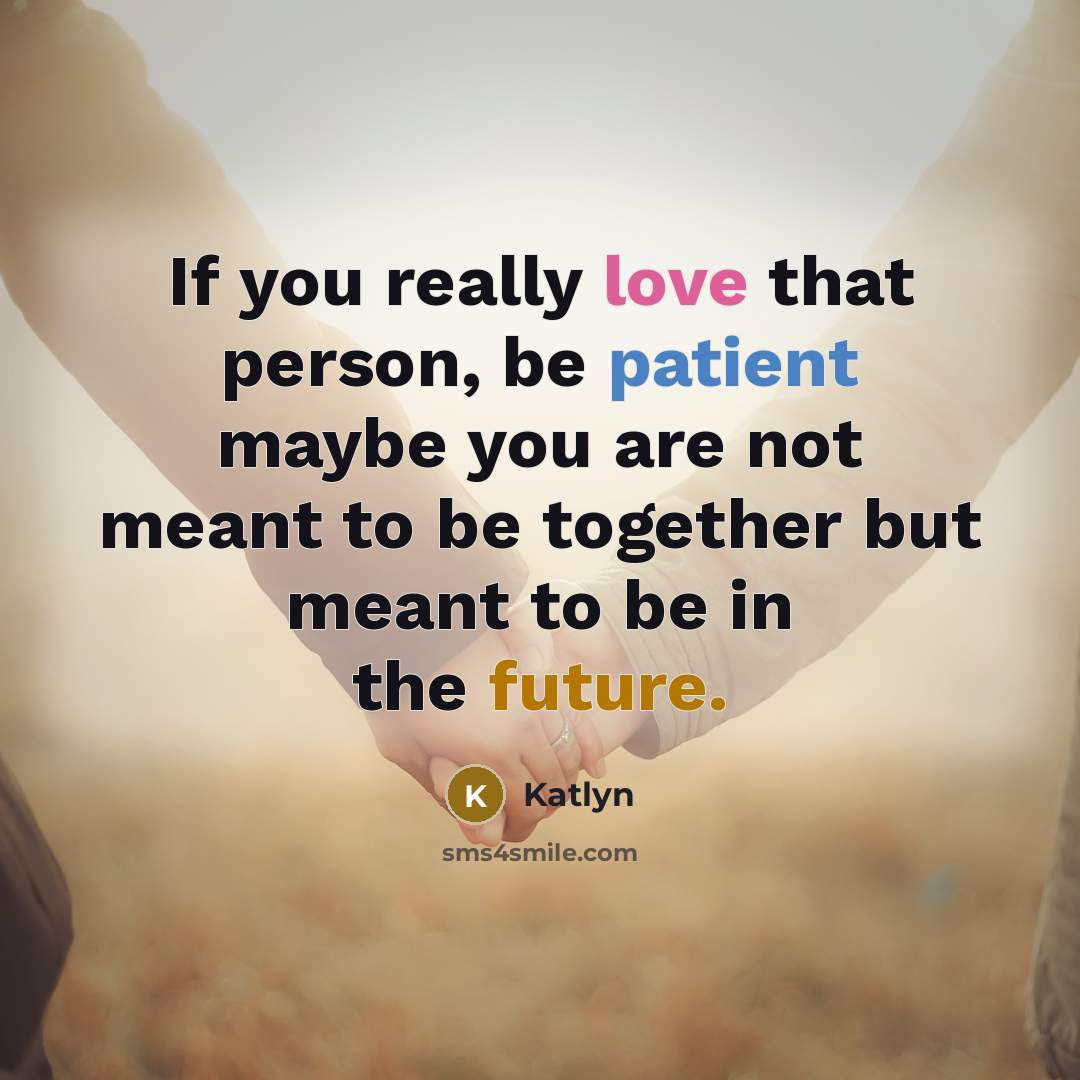 “If you really love that person, be patient maybe you are not meant to be together but meant to be in the future.” quote by Katlyn
