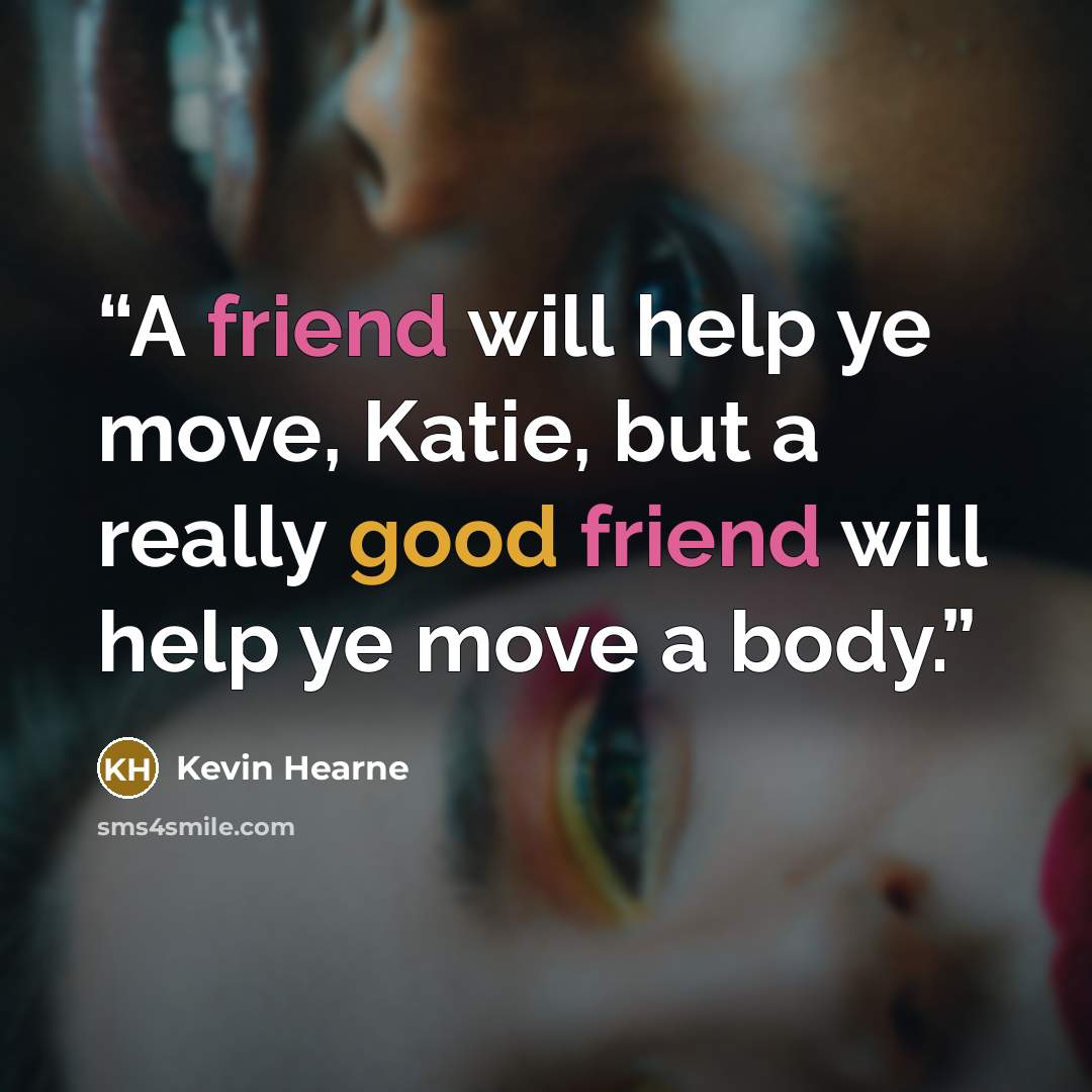 “A friend will help ye move, Katie, but a really good friend will help ye move a body.” quote by Kevin Hearne