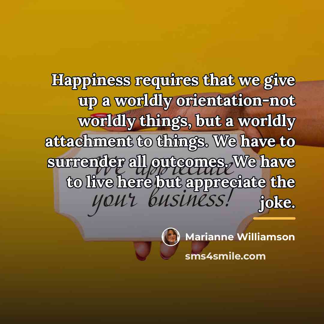 “Happiness requires that we give up a worldly orientation-not worldly…” quote by Marianne Williamson