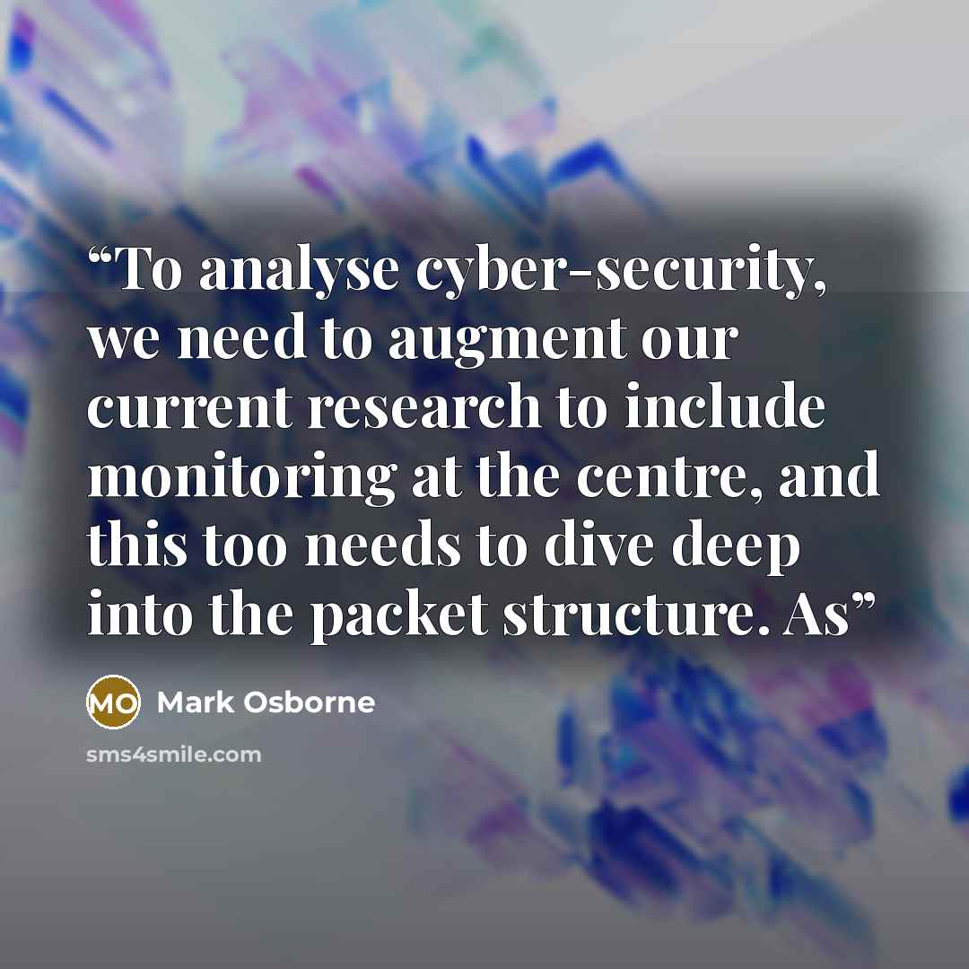 “To analyse cyber-security, we need to augment our current research to include monitoring at the centre, and this too needs to dive deep into the packet structure. As” quote by Mark Osborne