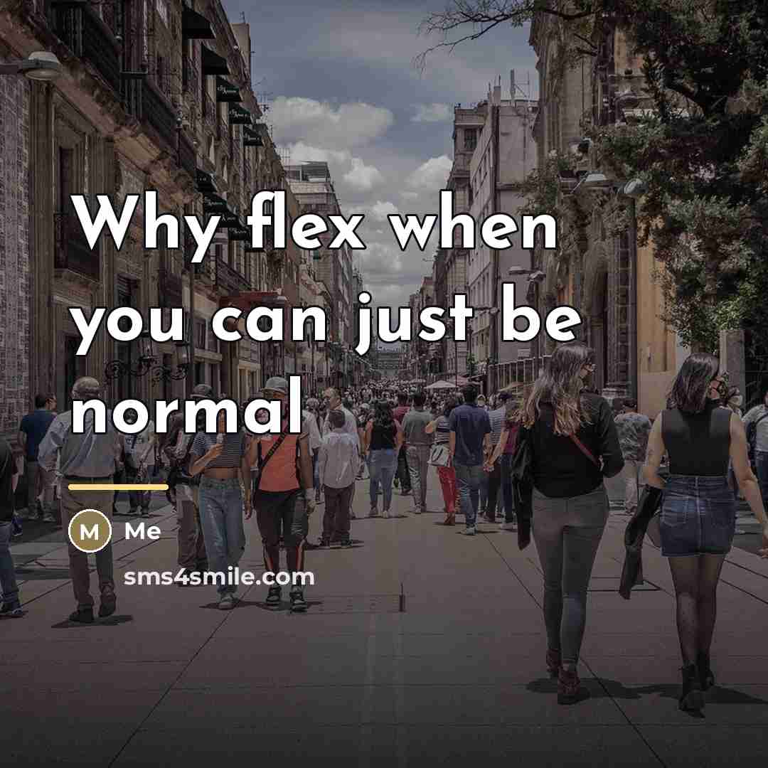 “Why flex when you can just be normal…” quote by Me