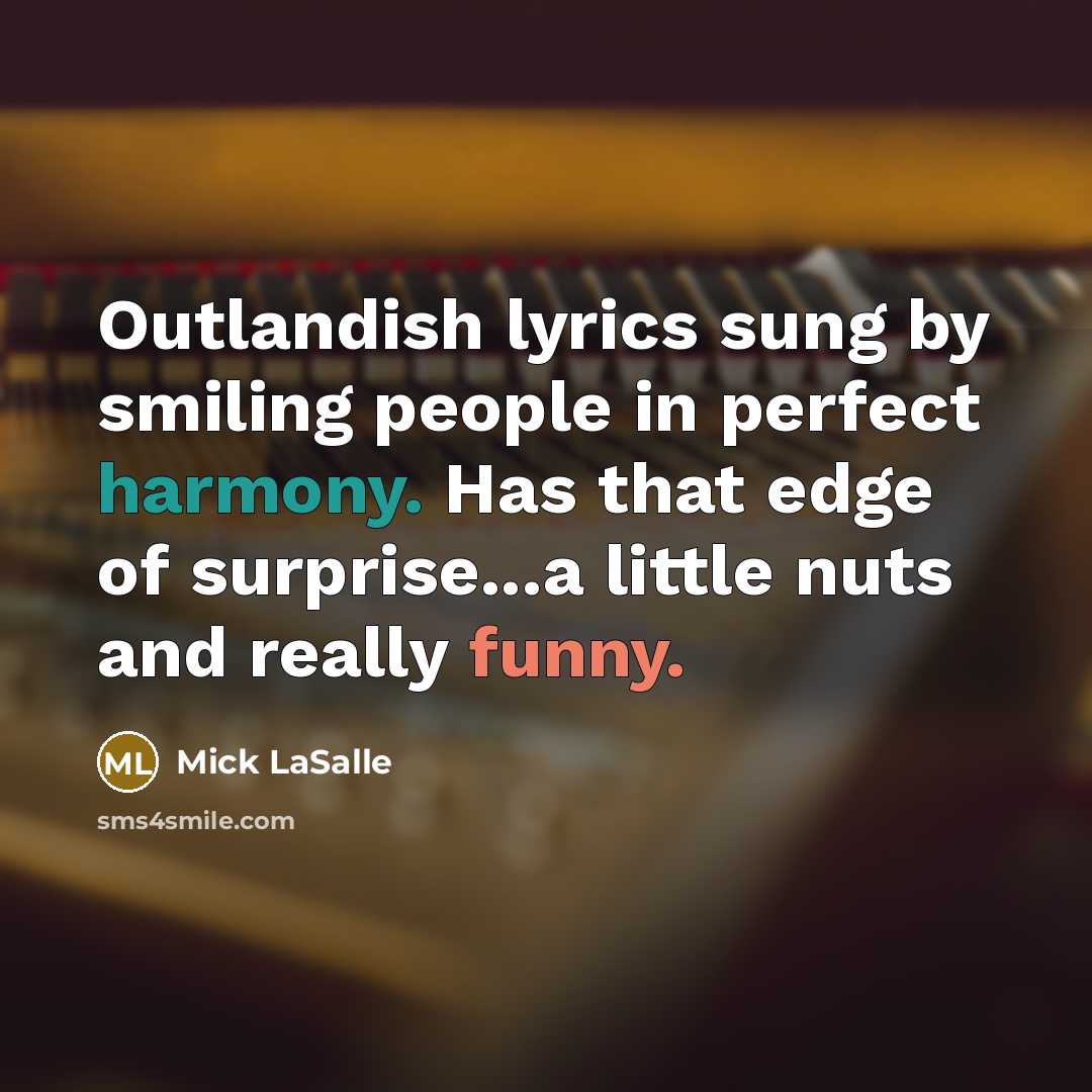 “Outlandish lyrics sung by smiling people in perfect harmony. Has…” quote by Mick LaSalle