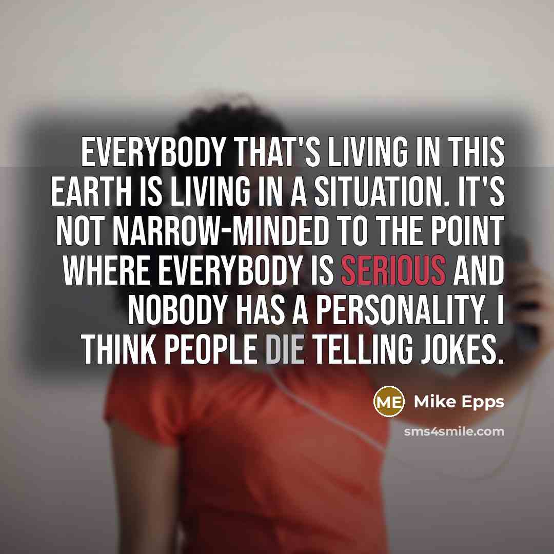 “Everybody that's living in this earth is living in a situation. It's not narrow-minded to the point where everybody is serious and nobody has a personality. I think people die telling jokes.” quote by Mike Epps