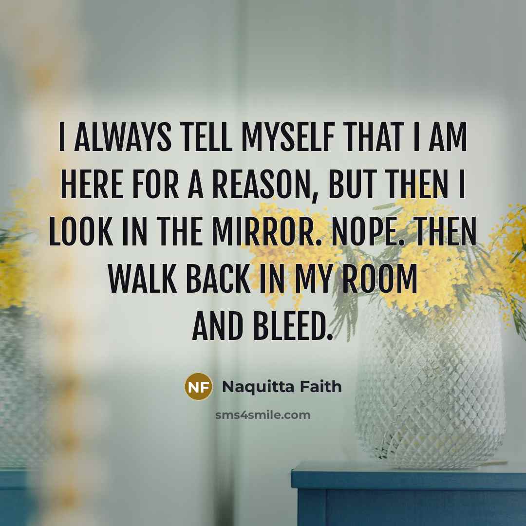 “I always tell myself that I am here for a reason, but then I look in the mirror. Nope. Then walk back in my room and bleed.” quote by Naquitta Faith