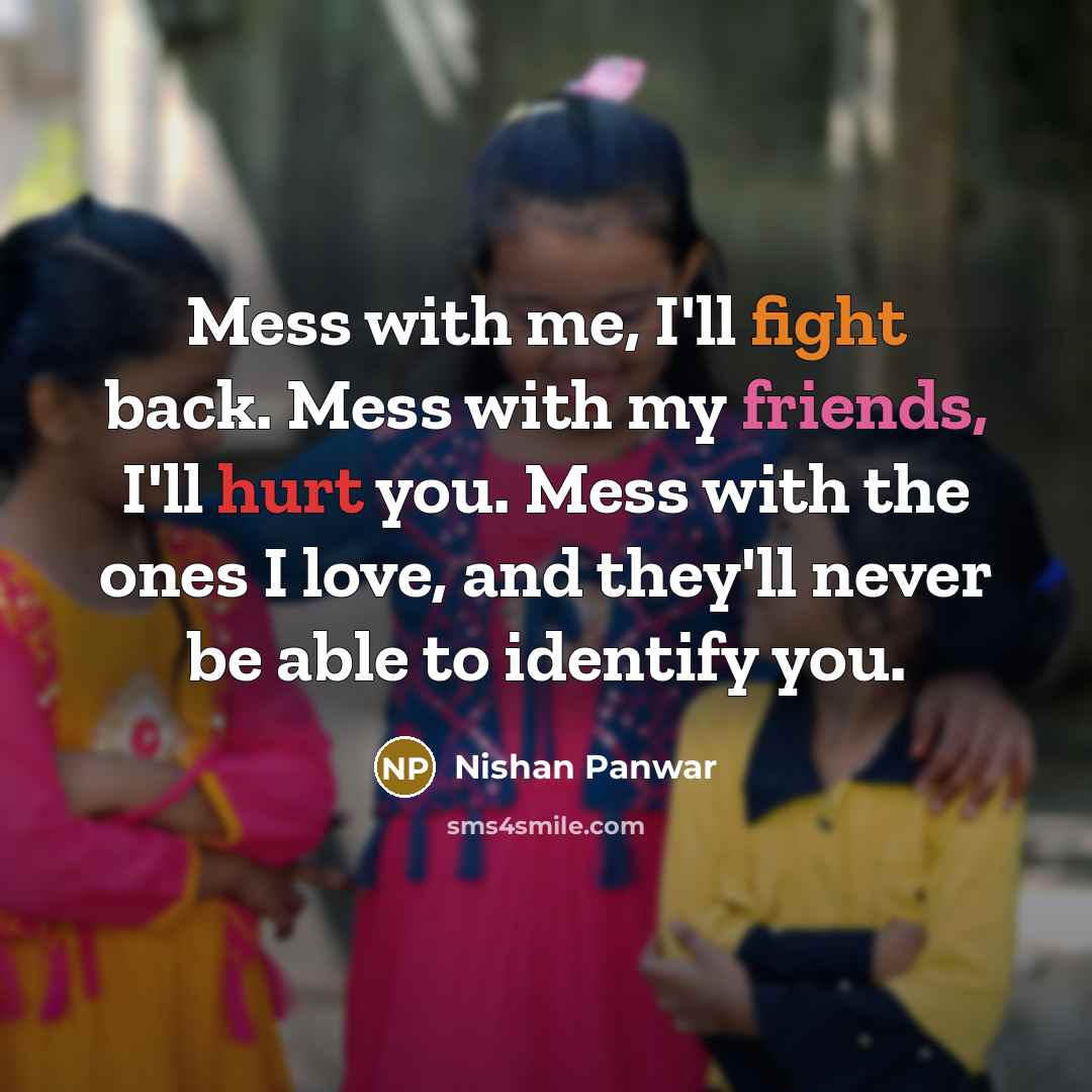 “Mess with me, I'll fight back. Mess with my friends, I'll hurt you. Mess with the ones I love, and they'll never be able to identify you.” quote by Nishan Panwar