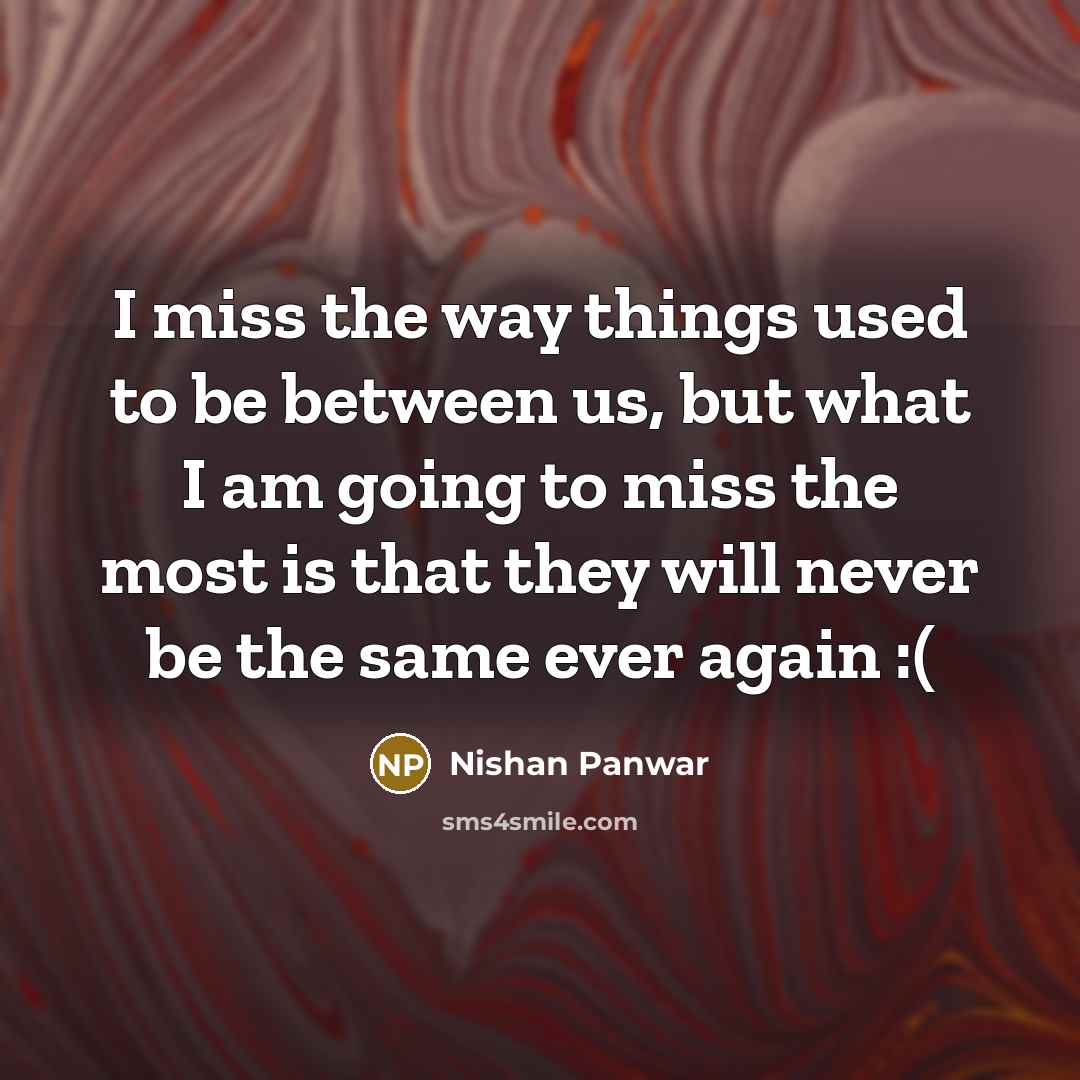 “I miss the way things used to be between us, but what I am going to miss the most is that they will never be the same ever again :(” quote by Nishan Panwar