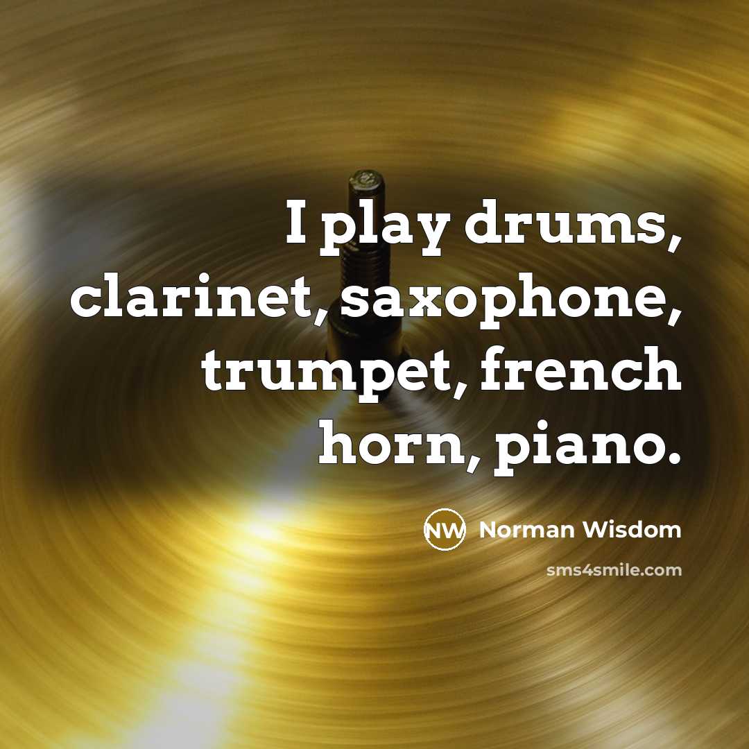 “I play drums, clarinet, saxophone, trumpet, french horn, piano.…” quote by Norman Wisdom