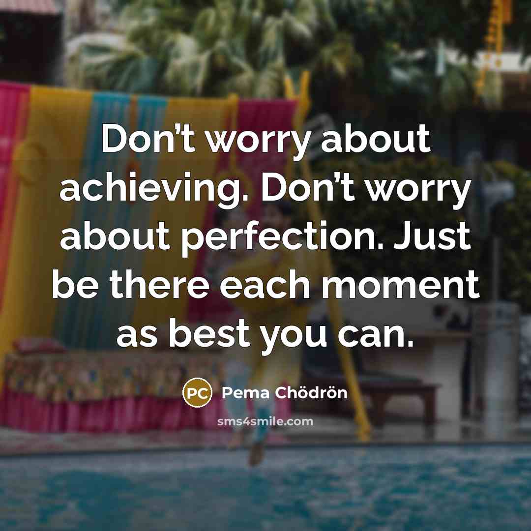 “Don’t worry about achieving. Don’t worry about perfection. Just be…” quote by Pema Chodron