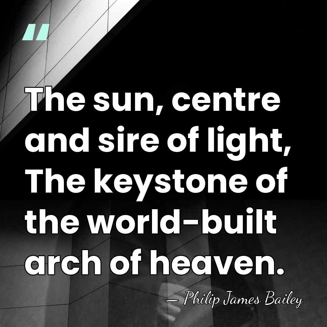 The sun, centre and sire of light, The keystone of the world-built&hellip; - Philip James Bailey