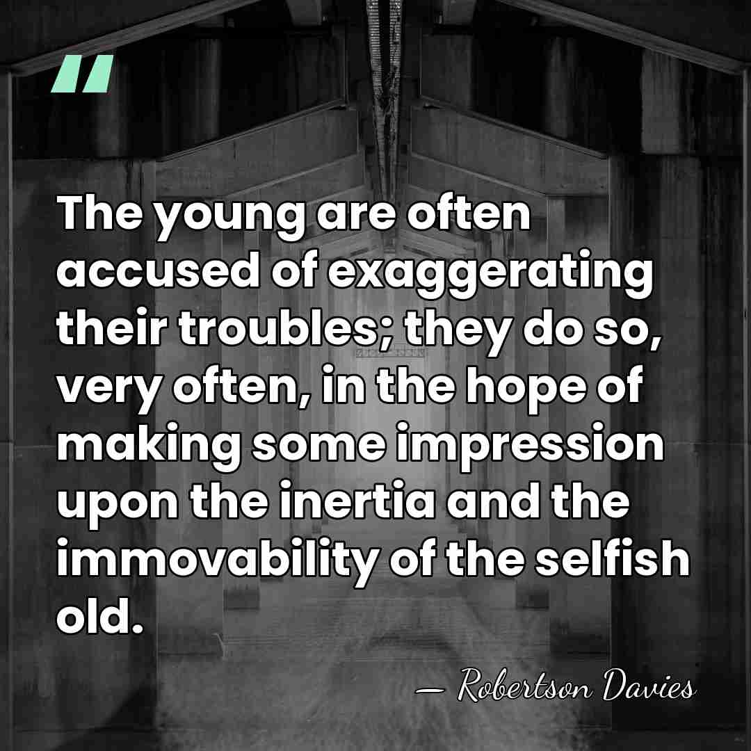 The young are often accused of exaggerating their troubles; they do so,&hellip; - Robertson Davies