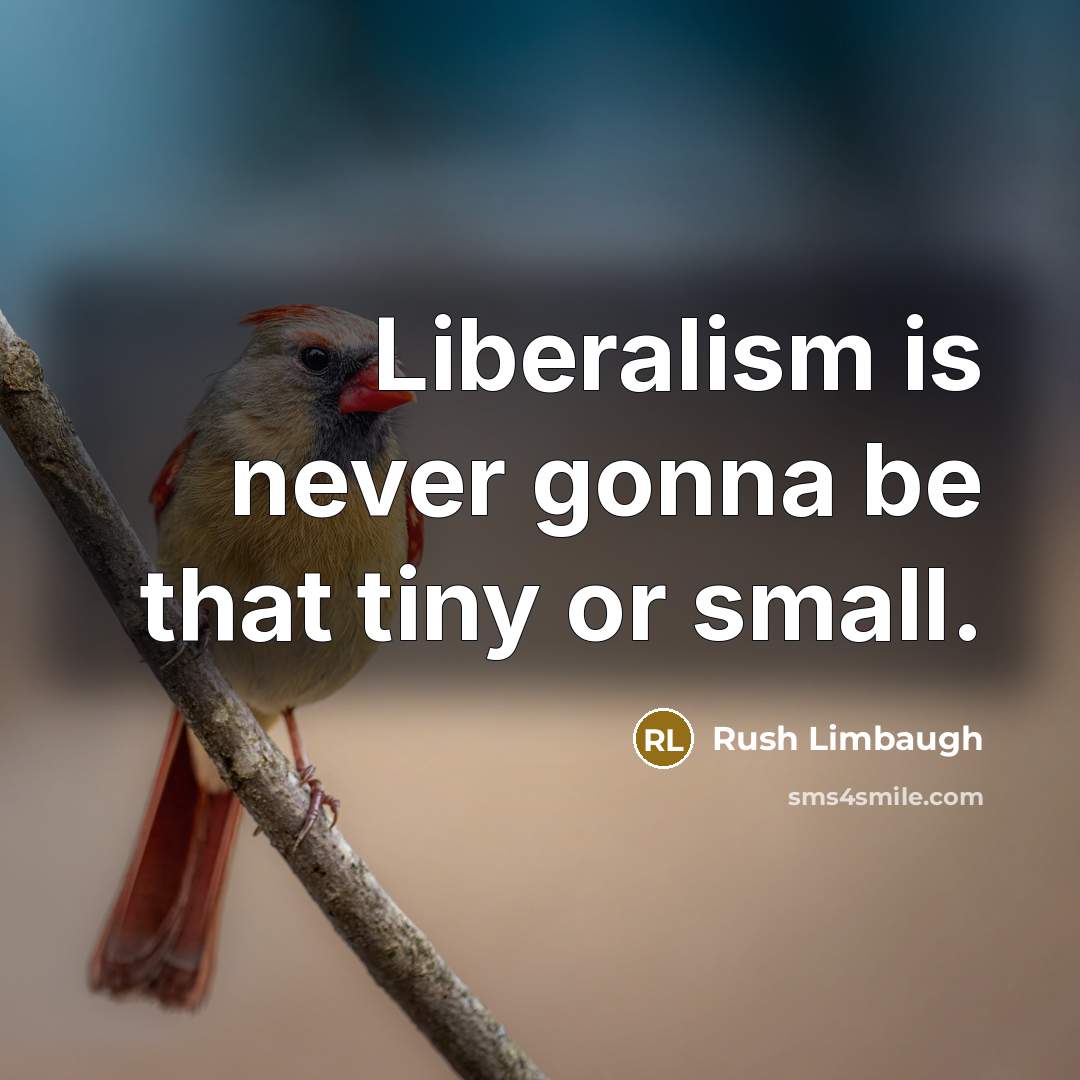 “Liberalism is never gonna be that tiny or small.” quote by Rush Limbaugh