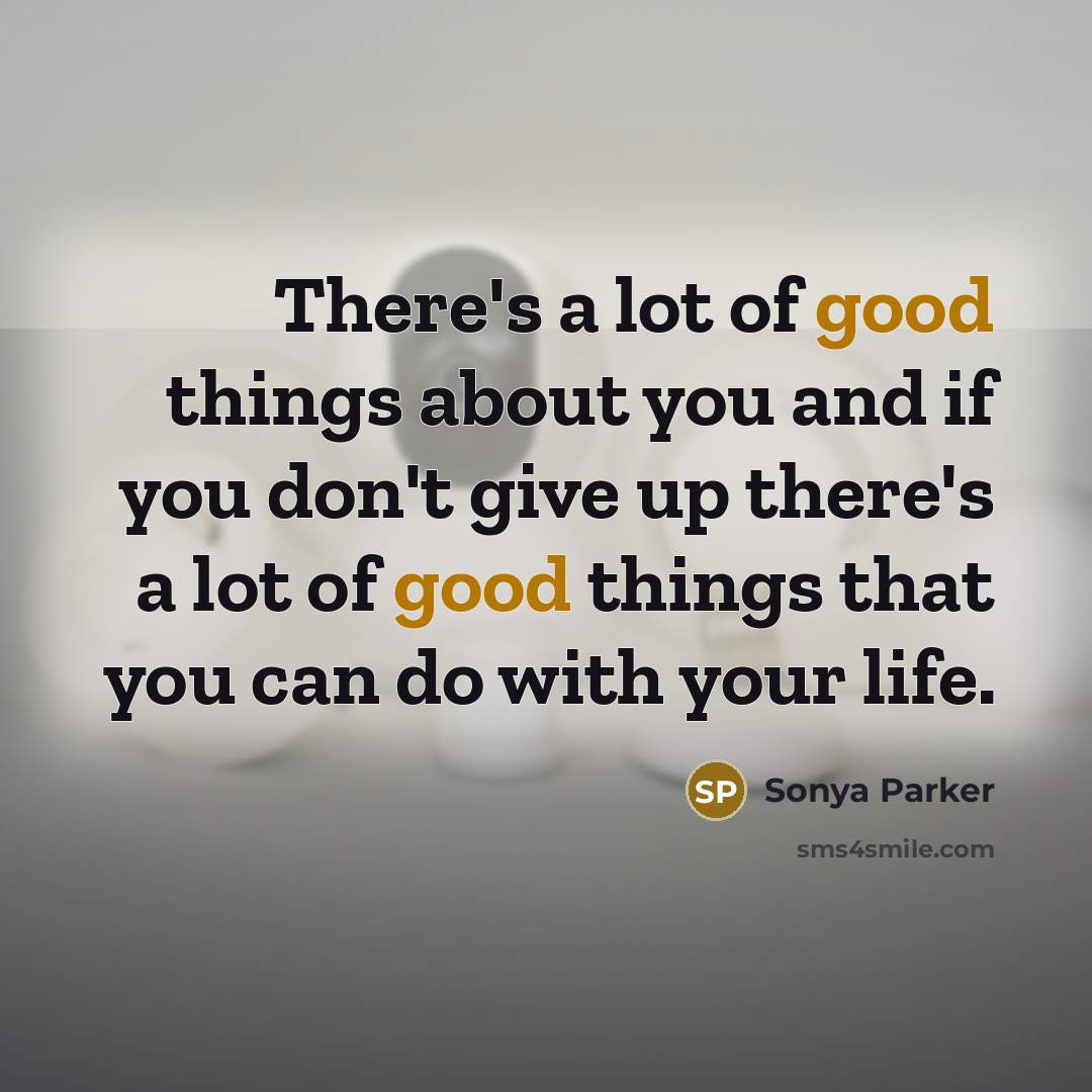 “There's a lot of good things about you and if you don't give up there's a lot of good things that you can do with your life.” quote by Sonya Parker