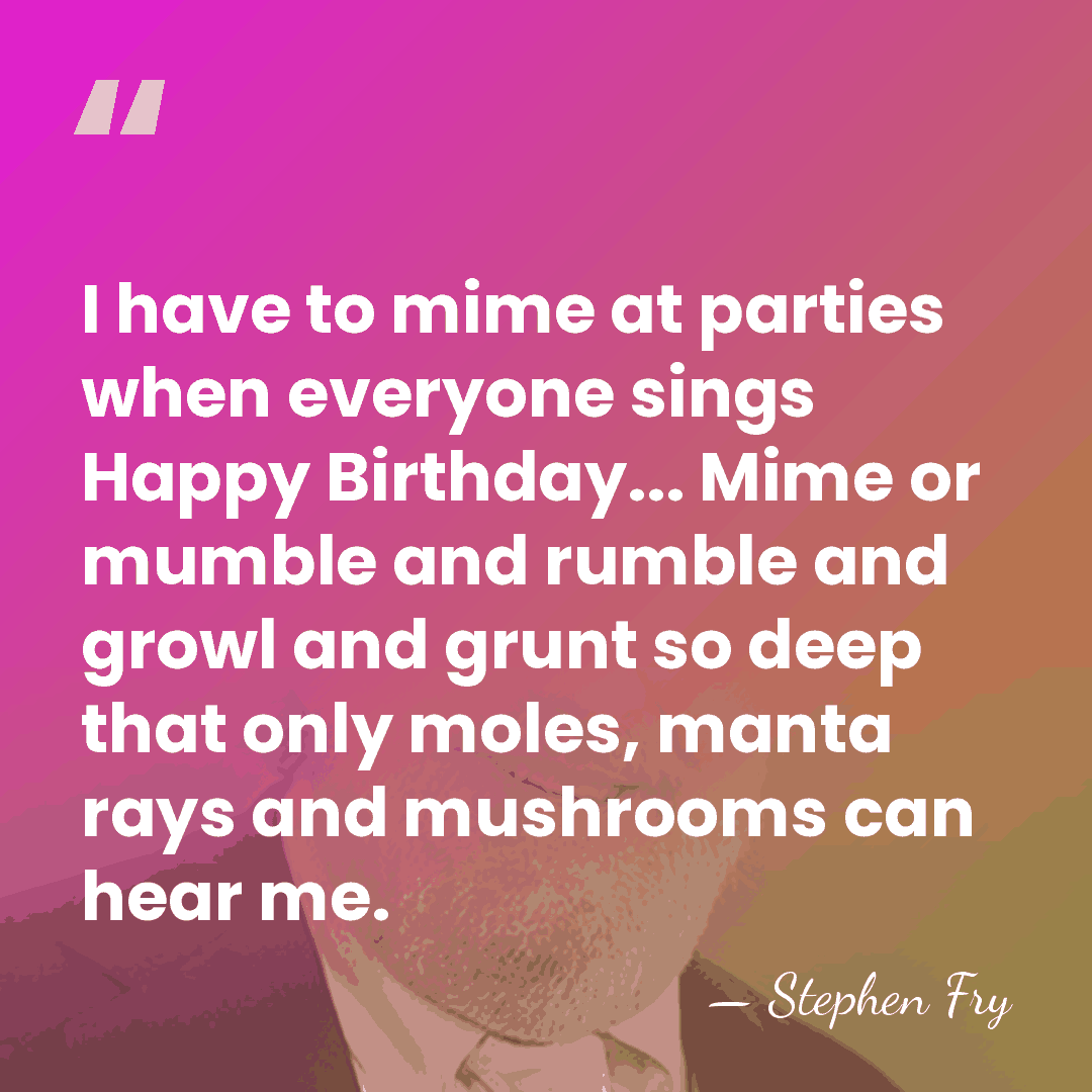 I have to mime at parties when everyone sings Happy Birthday... Mime&hellip; - Stephen Fry