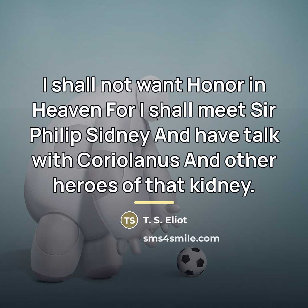“I shall not want Honor in Heaven For I shall…” quote by T. S. Eliot