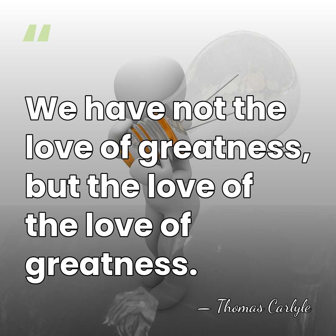 We have not the love of greatness, but the love of the&hellip; - Thomas Carlyle