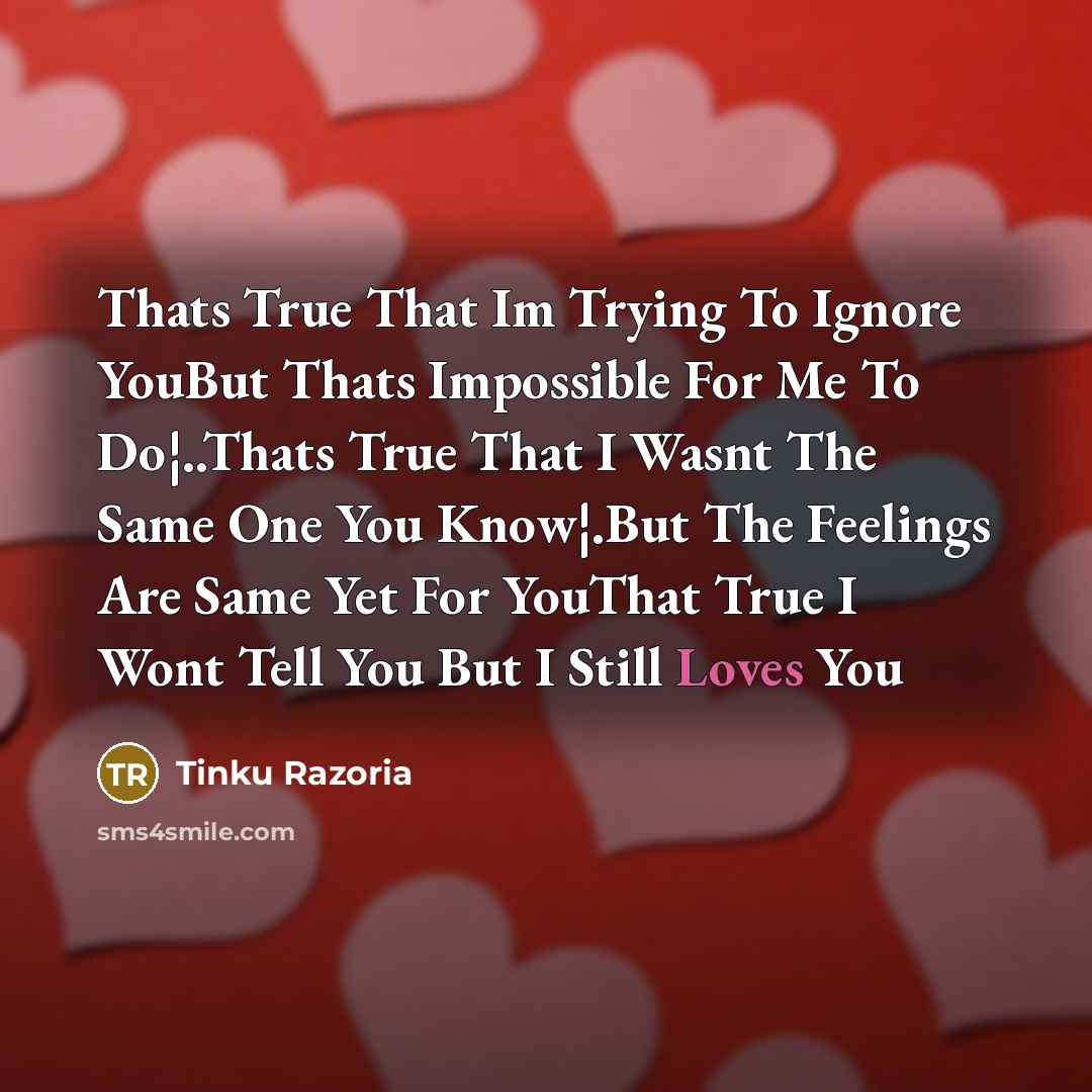 “Thats True That Im Trying To Ignore YouBut Thats Impossible For Me To Do¦..Thats True That I Wasnt The Same One You Know¦.But The Feelings Are Same Yet For YouThat True I Wont Tell You But I Still Loves You” quote by Tinku Razoria