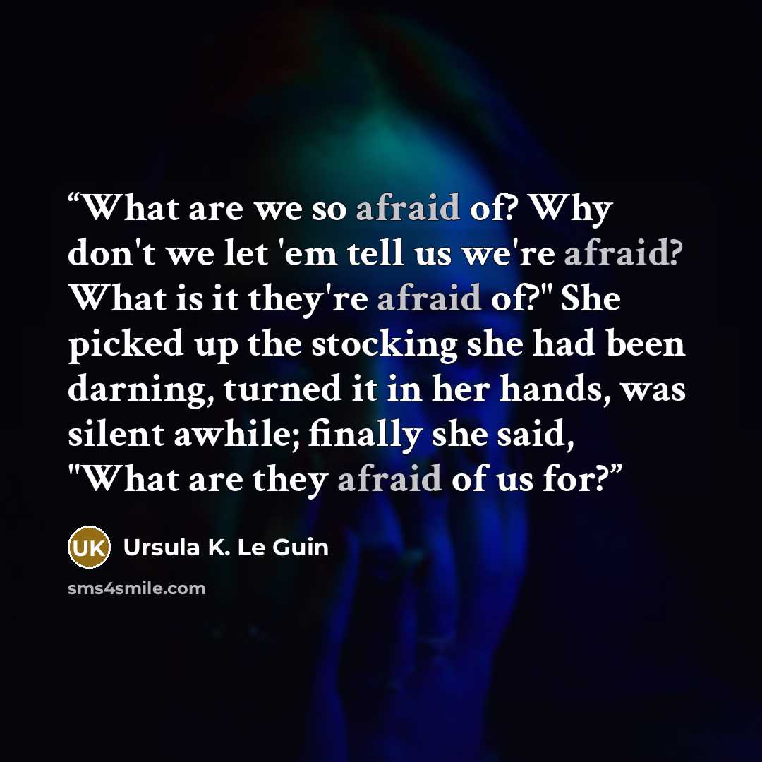 “What are we so afraid of? Why don't we let 'em tell us we're afraid? What is it they're afraid of?" She picked up the stocking she had been darning, turned it in her hands, was silent awhile; finally she said, "What are they afraid of us for?” quote by Ursula K. Le Guin