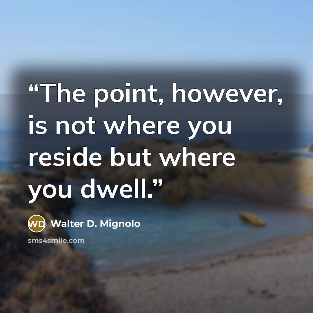 “The point, however, is not where you reside but where you dwell.” quote by Walter D. Mignolo