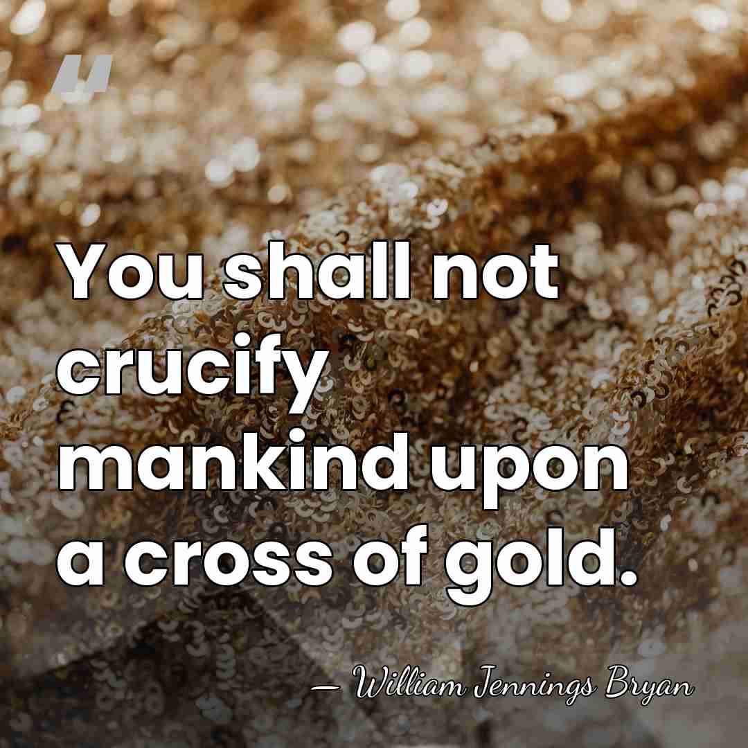 You shall not crucify mankind upon a cross of gold. - William Jennings Bryan