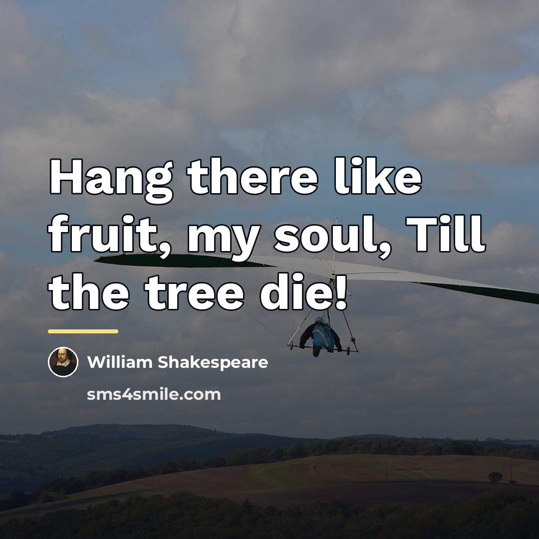 “Hang there like fruit, my soul, Till the tree die!…” quote by William Shakespeare