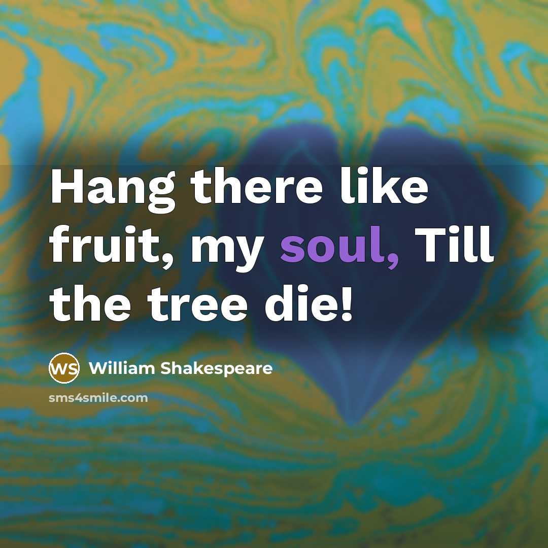 “Hang there like fruit, my soul, Till the tree die!” quote by William Shakespeare