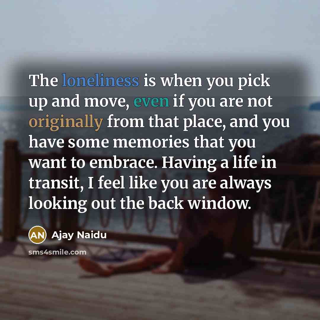“The loneliness is when you pick up and move, even…” quote by Ajay Naidu