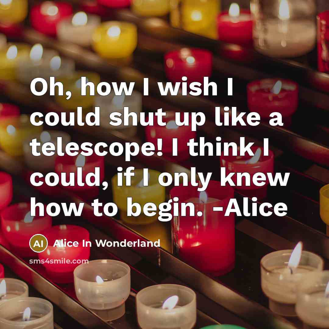 “Oh, how I wish I could shut up like a telescope! I think I could, if I only knew how to begin. -Alice” quote by Alice In Wonderland