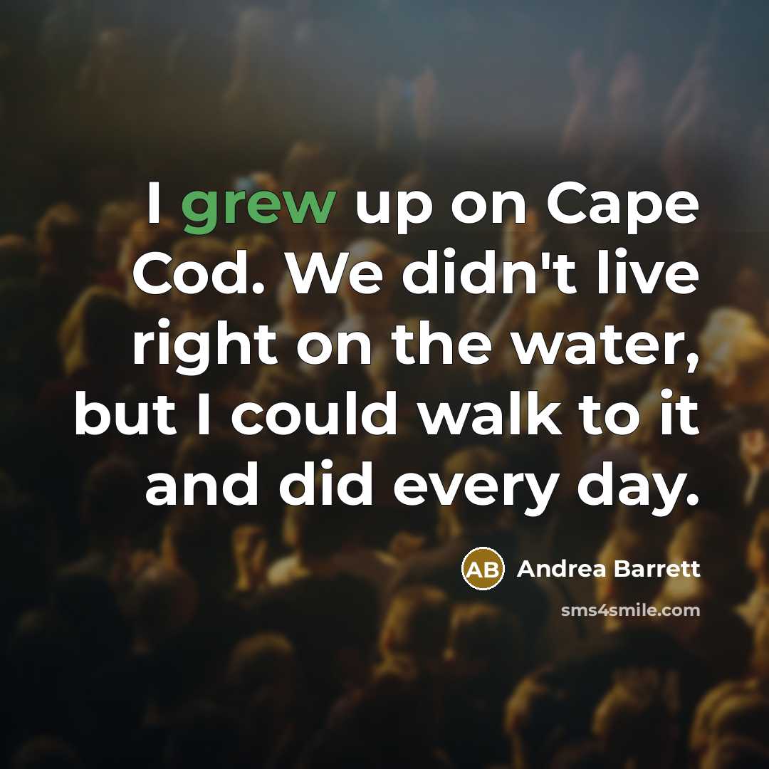 “I grew up on Cape Cod. We didn't live right on the water, but I could walk to it and did every day.” quote by Andrea Barrett