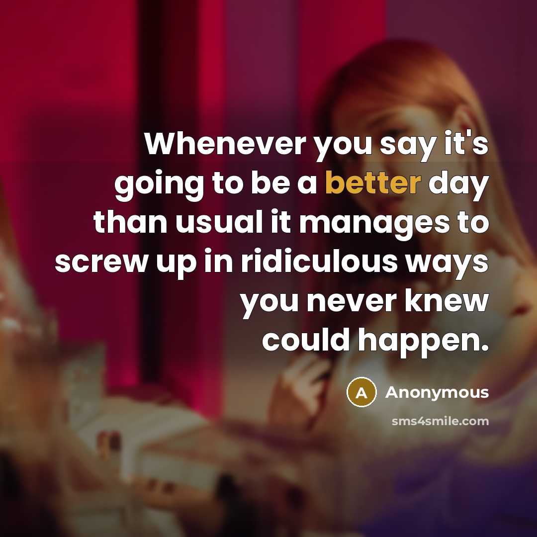 “Whenever you say it's going to be a better day than usual it manages to screw up in ridiculous ways you never knew could happen.” quote by Anonymous