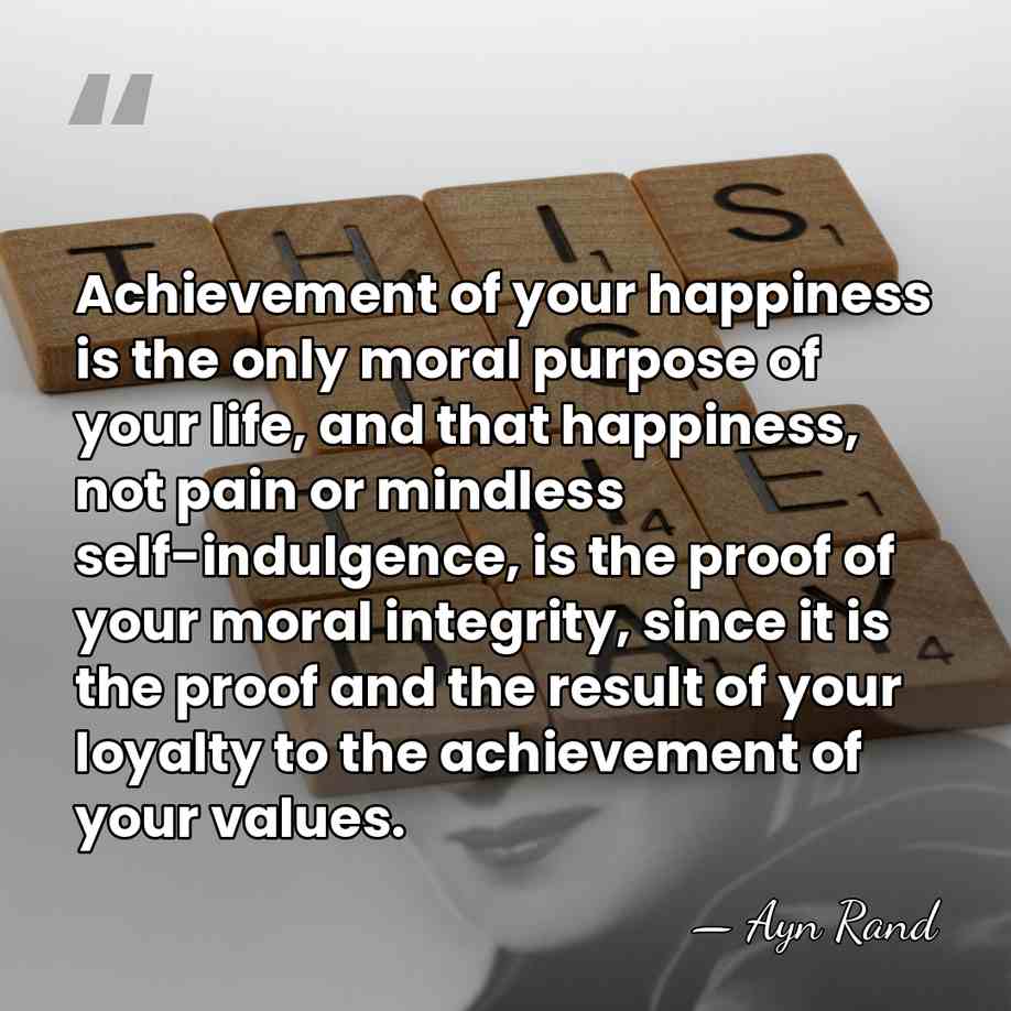 Achievement of your happiness is the only moral purpose of your life,&hellip; - Ayn Rand